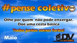 Temos como plano de fundo, uma imagem do céu com pequenas rajadas de nuvens branquinhas. Bem ao centro, temos o texto hashtag pense coletivo, em degradê do amarelo para laranja, como o nascer do sol. no ultimo O, um emoji de óculos escuros e uma máscara de proteção. Abaixo, o texto: Olhe por quem não pode enxergar. Doe uma cesta básica. Abaixo, nosso lema, Todos juntos somos fortes! tambem em degradê, ao lado, o logotipo do DV na Trilha, que é composta por uma imagem, contando somente com a silhueta de uma tandem com condutor e DV, onde mostra a tandem subindo um morro e sobre ele as letras